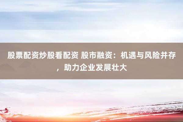股票配資炒股看配資 股市融資：機(jī)遇與風(fēng)險并存，助力企業(yè)發(fā)展壯大