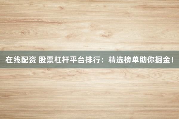 在線配資 股票杠桿平臺(tái)排行：精選榜單助你掘金！