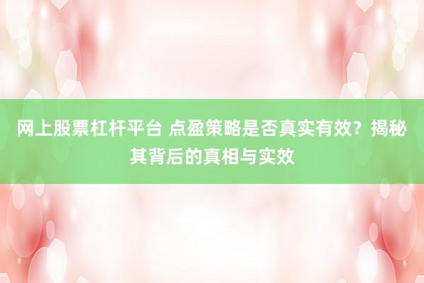 網(wǎng)上股票杠桿平臺 點盈策略是否真實有效？揭秘其背后的真相與實效