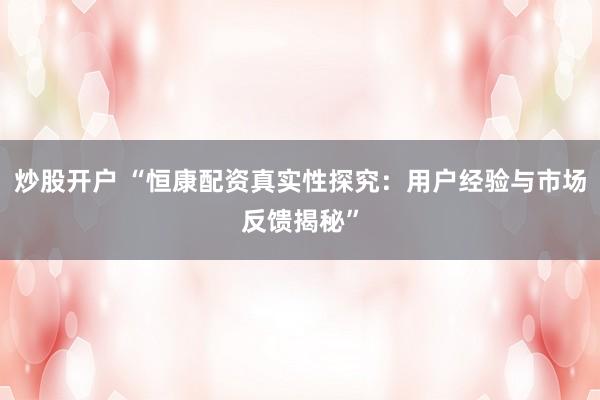 炒股開戶 “恒康配資真實(shí)性探究：用戶經(jīng)驗(yàn)與市場反饋揭秘”