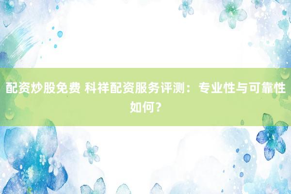 配資炒股免費 科祥配資服務(wù)評測：專業(yè)性與可靠性如何？