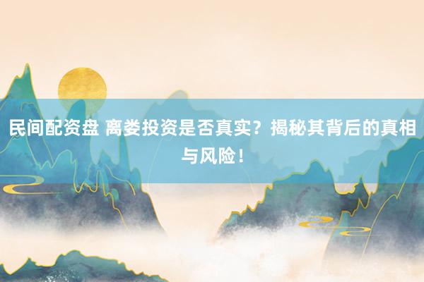 民間配資盤 離婁投資是否真實(shí)？揭秘其背后的真相與風(fēng)險(xiǎn)！