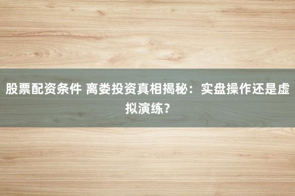 股票配資條件 離婁投資真相揭秘：實盤操作還是虛擬演練？