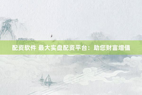 配資軟件 最大實盤配資平臺：助您財富增值