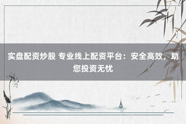實盤配資炒股 專業(yè)線上配資平臺：安全高效，助您投資無憂