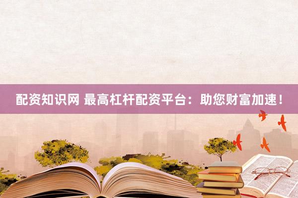 配資知識(shí)網(wǎng) 最高杠桿配資平臺(tái)：助您財(cái)富加速！