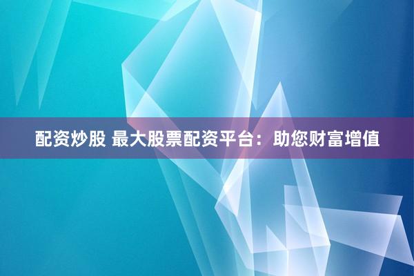 配資炒股 最大股票配資平臺：助您財富增值