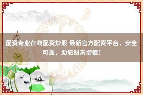 配資專業(yè)在線配資炒股 最新官方配資平臺，安全可靠，助您財富增值！