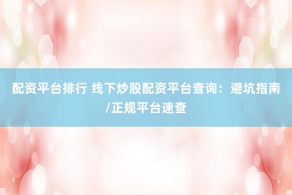 配資平臺(tái)排行 線下炒股配資平臺(tái)查詢：避坑指南/正規(guī)平臺(tái)速查