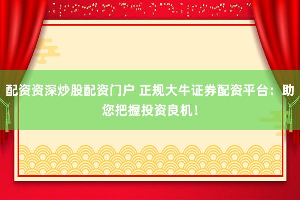 配資資深炒股配資門戶 正規(guī)大牛證券配資平臺：助您把握投資良機(jī)！