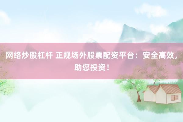 網(wǎng)絡(luò)炒股杠桿 正規(guī)場(chǎng)外股票配資平臺(tái)：安全高效，助您投資！
