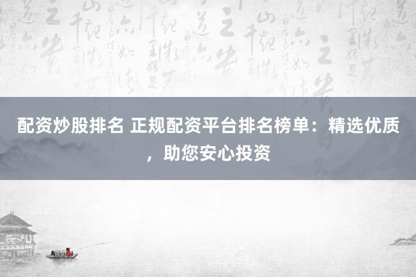 配資炒股排名 正規(guī)配資平臺(tái)排名榜單：精選優(yōu)質(zhì)，助您安心投資