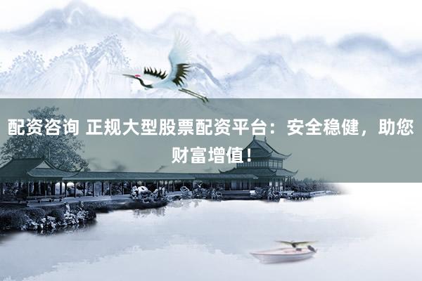 配資咨詢 正規(guī)大型股票配資平臺：安全穩(wěn)健，助您財富增值！