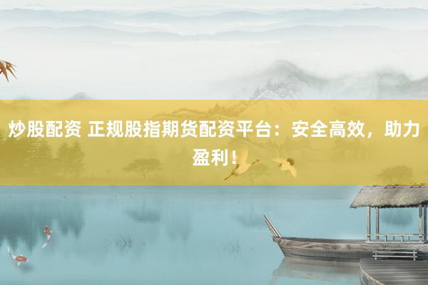 炒股配資 正規(guī)股指期貨配資平臺：安全高效，助力盈利！