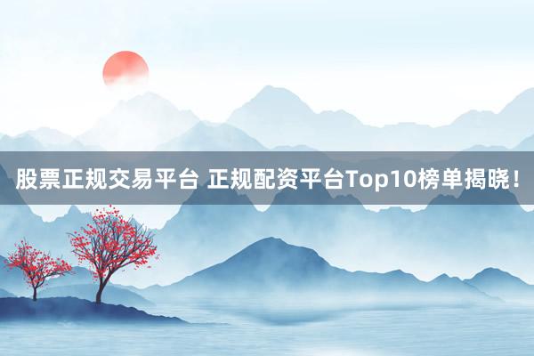 股票正規(guī)交易平臺(tái) 正規(guī)配資平臺(tái)Top10榜單揭曉！