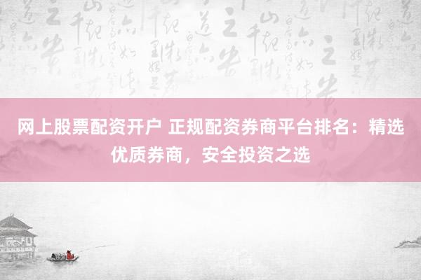 網(wǎng)上股票配資開戶 正規(guī)配資券商平臺排名：精選優(yōu)質(zhì)券商，安全投資之選