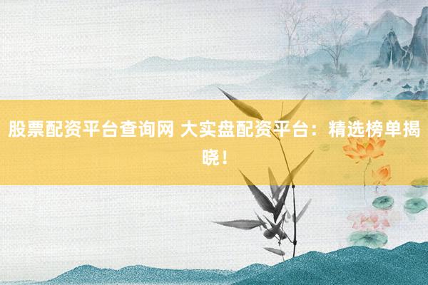 股票配資平臺查詢網(wǎng) 大實盤配資平臺：精選榜單揭曉！