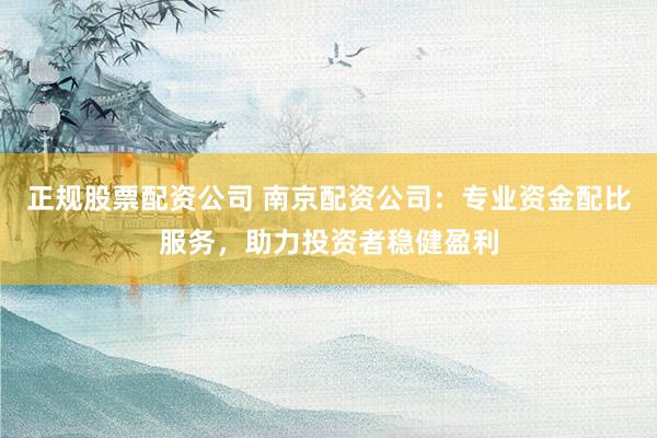 正規(guī)股票配資公司 南京配資公司：專業(yè)資金配比服務，助力投資者穩(wěn)健盈利