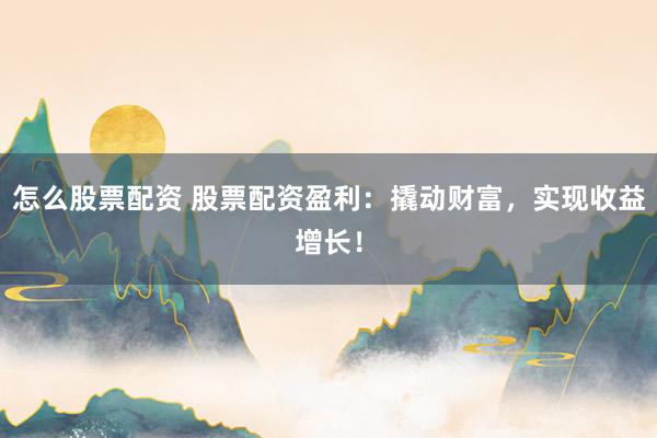 怎么股票配資 股票配資盈利：撬動(dòng)財(cái)富，實(shí)現(xiàn)收益增長！