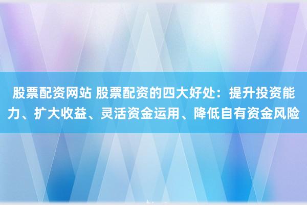 股票配資網(wǎng)站 股票配資的四大好處：提升投資能力、擴大收益、靈活資金運用、降低自有資金風(fēng)險