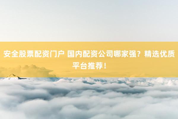 安全股票配資門戶 國內(nèi)配資公司哪家強(qiáng)？精選優(yōu)質(zhì)平臺推薦！