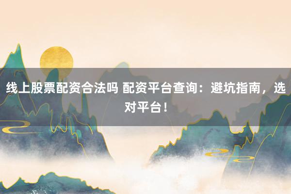 線上股票配資合法嗎 配資平臺(tái)查詢(xún)：避坑指南，選對(duì)平臺(tái)！