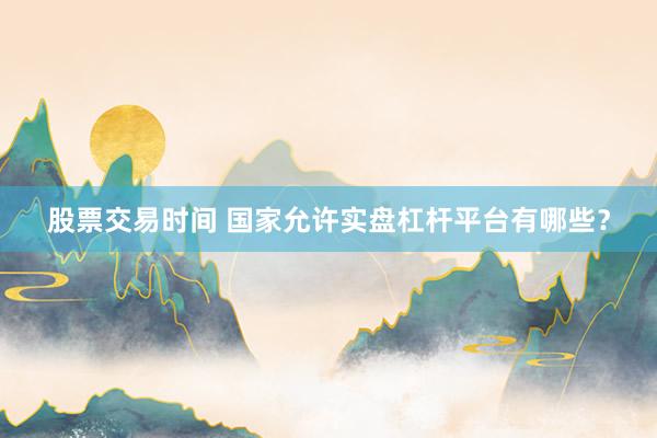 股票交易時間 國家允許實盤杠桿平臺有哪些？