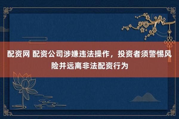 配資網(wǎng) 配資公司涉嫌違法操作，投資者須警惕風(fēng)險(xiǎn)并遠(yuǎn)離非法配資行為
