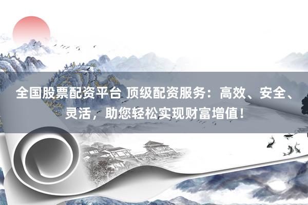 全國股票配資平臺 頂級配資服務(wù)：高效、安全、靈活，助您輕松實現(xiàn)財富增值！