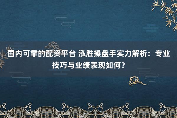 國內(nèi)可靠的配資平臺 泓勝操盤手實力解析：專業(yè)技巧與業(yè)績表現(xiàn)如何？