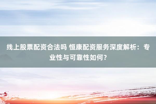 線上股票配資合法嗎 恒康配資服務(wù)深度解析：專業(yè)性與可靠性如何？