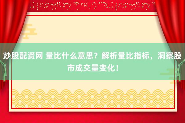 炒股配資網(wǎng) 量比什么意思？解析量比指標(biāo)，洞察股市成交量變化！