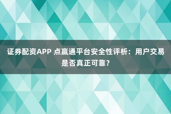 證券配資APP 點(diǎn)嬴通平臺(tái)安全性評(píng)析：用戶(hù)交易是否真正可靠？