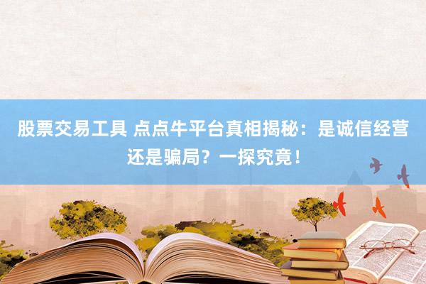 股票交易工具 點(diǎn)點(diǎn)牛平臺真相揭秘：是誠信經(jīng)營還是騙局？一探究竟！