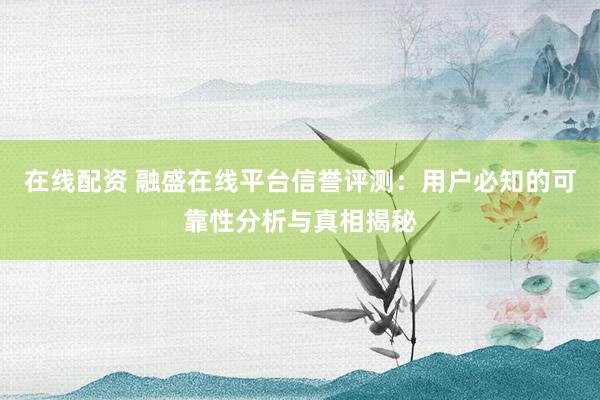 在線配資 融盛在線平臺(tái)信譽(yù)評(píng)測(cè)：用戶必知的可靠性分析與真相揭秘