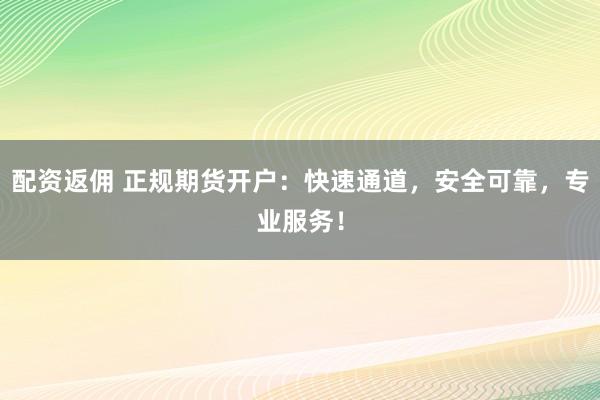 配資返傭 正規(guī)期貨開戶：快速通道，安全可靠，專業(yè)服務！