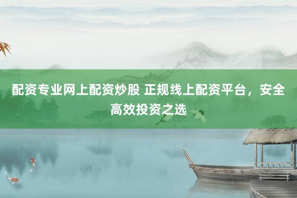 配資專業(yè)網(wǎng)上配資炒股 正規(guī)線上配資平臺，安全高效投資之選