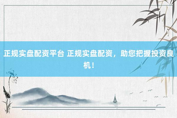 正規(guī)實盤配資平臺 正規(guī)實盤配資，助您把握投資良機！