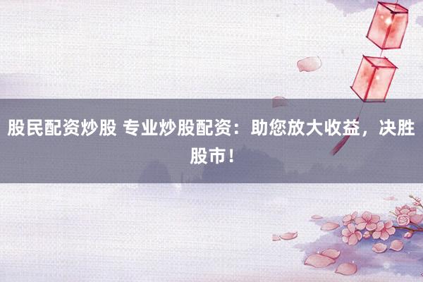 股民配資炒股 專業(yè)炒股配資：助您放大收益，決勝股市！