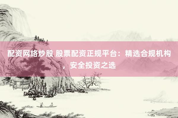 配資網(wǎng)絡炒股 股票配資正規(guī)平臺：精選合規(guī)機構(gòu)，安全投資之選
