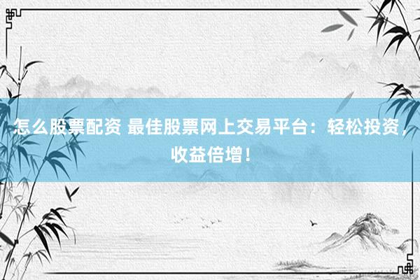 怎么股票配資 最佳股票網(wǎng)上交易平臺：輕松投資，收益倍增！