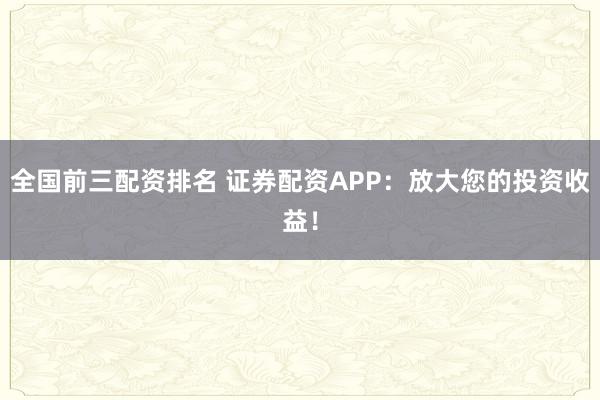 全國前三配資排名 證券配資APP：放大您的投資收益！