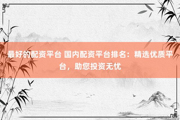 最好的配資平臺 國內(nèi)配資平臺排名：精選優(yōu)質(zhì)平臺，助您投資無憂