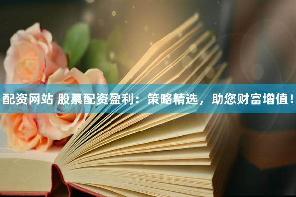 配資網(wǎng)站 股票配資盈利：策略精選，助您財(cái)富增值！