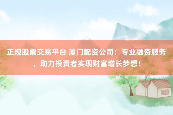 正規(guī)股票交易平臺 廈門配資公司：專業(yè)融資服務，助力投資者實現(xiàn)財富增長夢想！