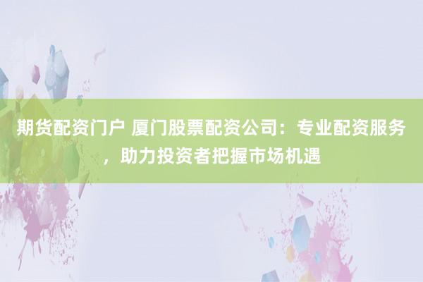 期貨配資門戶 廈門股票配資公司：專業(yè)配資服務(wù)，助力投資者把握市場(chǎng)機(jī)遇