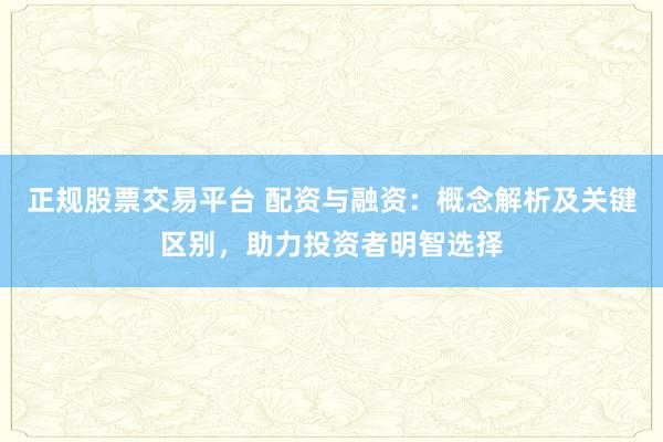 正規(guī)股票交易平臺 配資與融資：概念解析及關(guān)鍵區(qū)別，助力投資者明智選擇