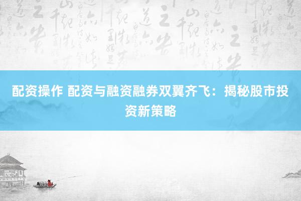 配資操作 配資與融資融券雙翼齊飛：揭秘股市投資新策略