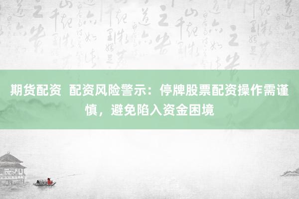 期貨配資  配資風(fēng)險(xiǎn)警示：停牌股票配資操作需謹(jǐn)慎，避免陷入資金困境