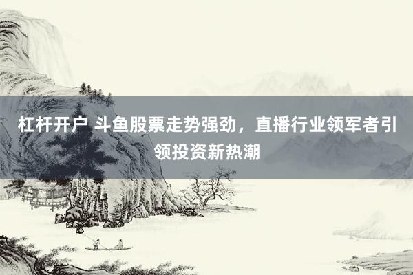 杠桿開(kāi)戶 斗魚(yú)股票走勢(shì)強(qiáng)勁，直播行業(yè)領(lǐng)軍者引領(lǐng)投資新熱潮